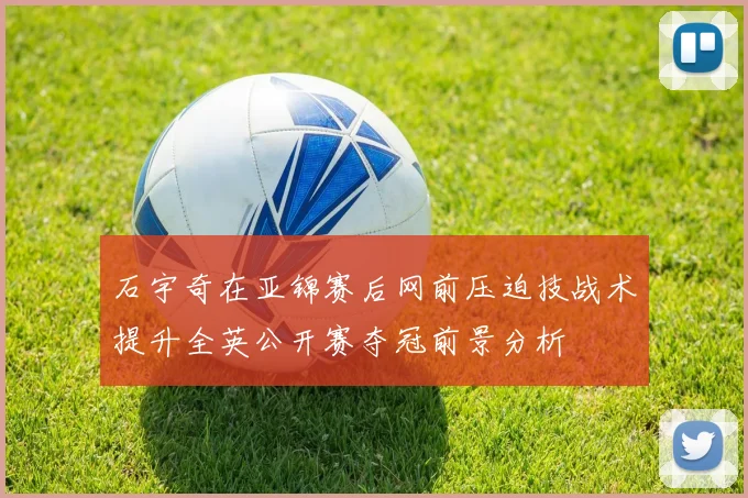 石宇奇在亚锦赛后网前压迫技战术提升全英公开赛夺冠前景分析