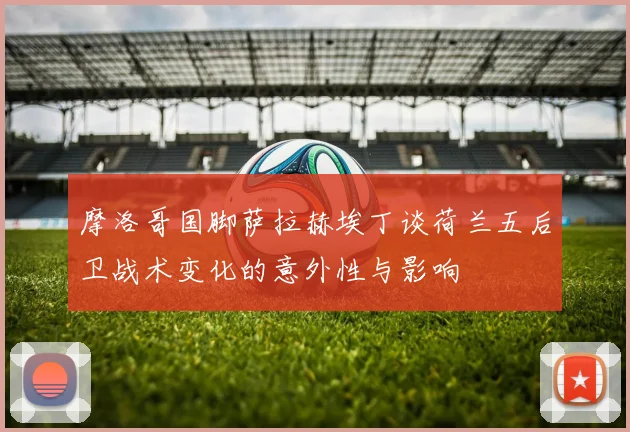 摩洛哥国脚萨拉赫埃丁谈荷兰五后卫战术变化的意外性与影响