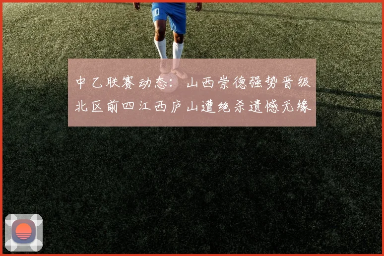 中乙联赛动态：山西崇德强势晋级北区前四江西庐山遭绝杀遗憾无缘南区前四