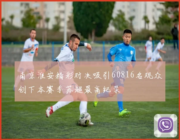 南京淮安精彩对决吸引60816名观众创下本赛季苏超最高纪录