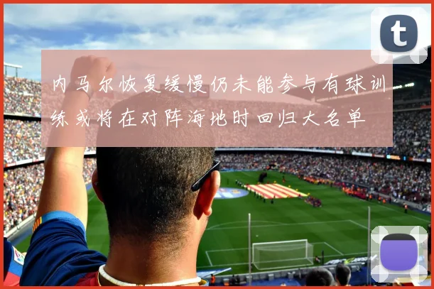 内马尔恢复缓慢仍未能参与有球训练或将在对阵海地时回归大名单
