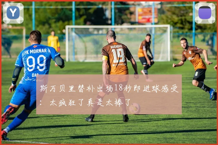 斯万贝里替补出场18秒即进球感受：太疯狂了真是太棒了