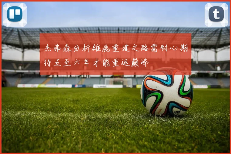杰弗森分析雄鹿重建之路需耐心期待五至六年才能重返巅峰