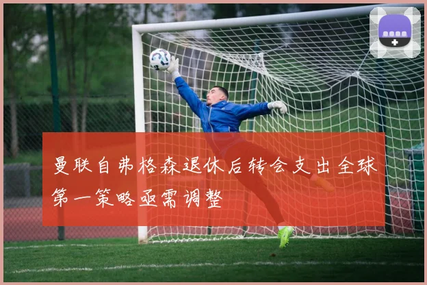 曼联自弗格森退休后转会支出全球第一策略亟需调整